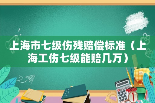 上海市七級傷殘賠償標準（上海工傷七級能賠幾萬）