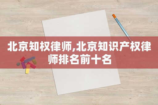 北京知權律師,北京知識產權律師排名前十名
