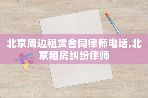 北京周邊租賃合同律師電話,北京租房糾紛律師