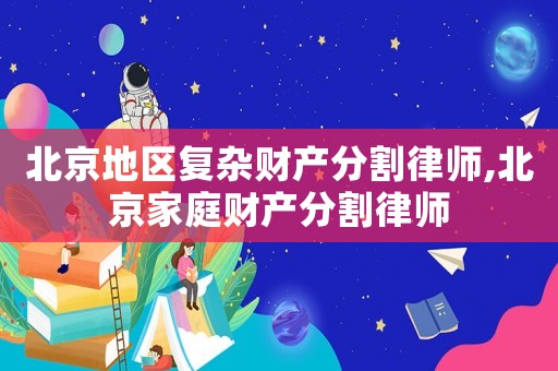 北京地區復雜財產分割律師,北京家庭財產分割律師