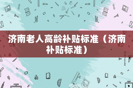 濟南老人高齡補貼標準（濟南補貼標準）