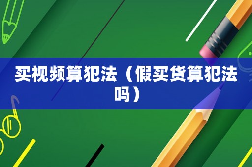 買視頻算犯法（假買貨算犯法嗎）