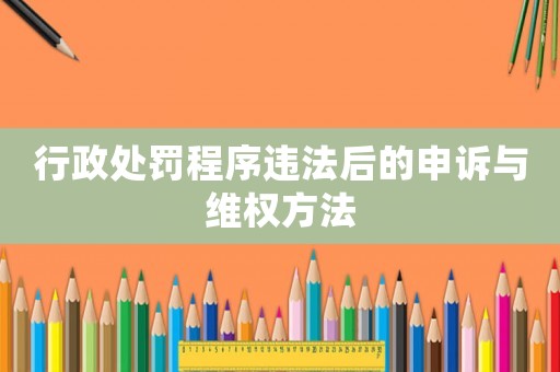 行政處罰程序違法后的申訴與維權(quán)方法