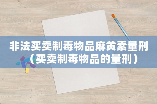 非法買賣制毒物品麻黃素量刑（買賣制毒物品的量刑）