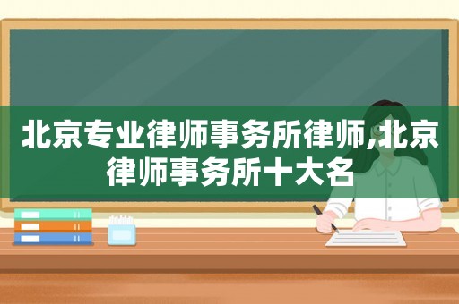 北京專業律師事務所律師,北京律師事務所十大名