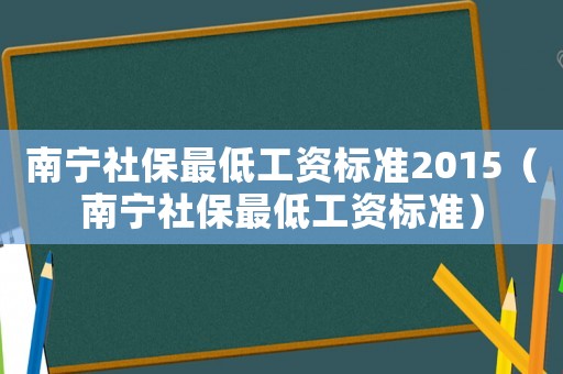 南寧社保最低工資標(biāo)準(zhǔn)2015（南寧社保最低工資標(biāo)準(zhǔn)）