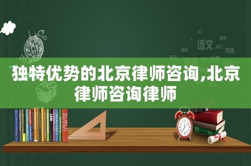 獨特優勢的北京律師咨詢,北京律師咨詢律師