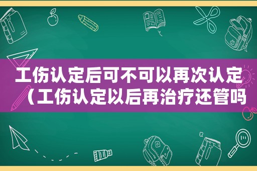 工傷認定后可不可以再次認定（工傷認定以后再治療還管嗎）