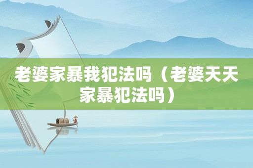 老婆家暴我犯法嗎（老婆天天家暴犯法嗎）