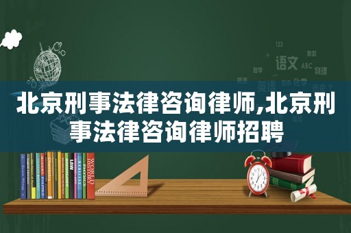 北京刑事法律咨詢律師,北京刑事法律咨詢律師招聘