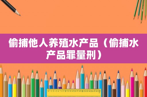 偷捕他人養(yǎng)殖水產(chǎn)品（偷捕水產(chǎn)品罪量刑）