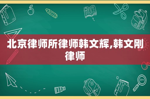 北京律師所律師韓文輝,韓文剛律師