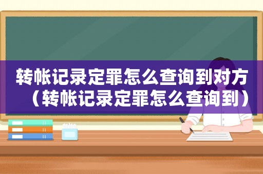 轉(zhuǎn)帳記錄定罪怎么查詢(xún)到對(duì)方（轉(zhuǎn)帳記錄定罪怎么查詢(xún)到）