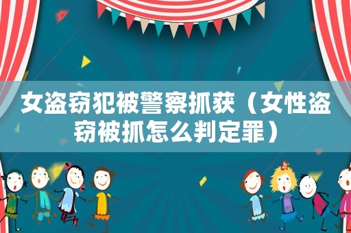 女盜竊犯被警察抓獲（女性盜竊被抓怎么判定罪）