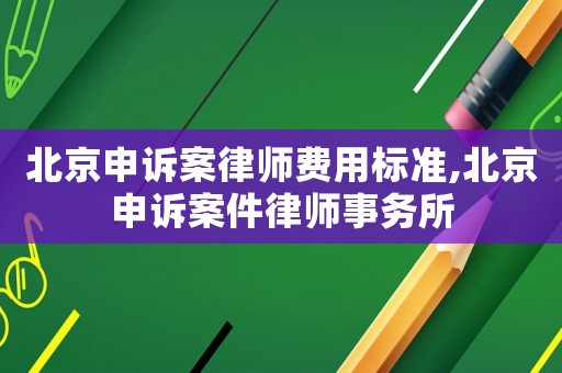 北京申訴案律師費用標準,北京申訴案件律師事務所