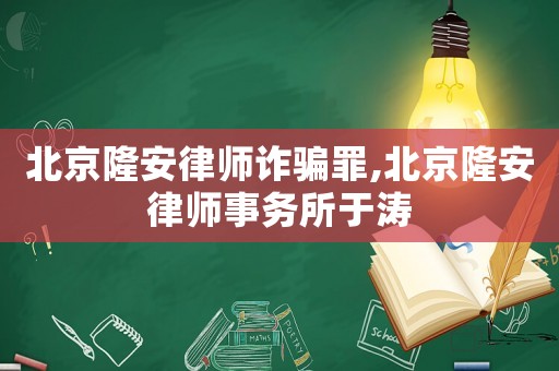 北京隆安律師詐騙罪,北京隆安律師事務所于濤