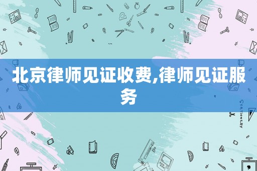 北京律師見證收費,律師見證服務
