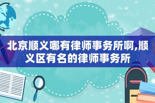北京順義哪有律師事務所啊,順義區有名的律師事務所