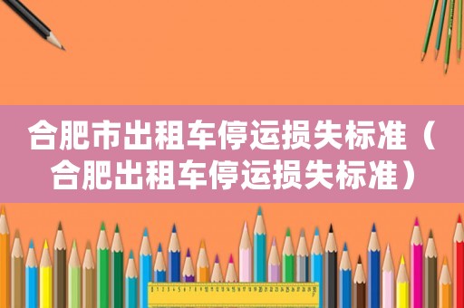 合肥市出租車停運損失標準（合肥出租車停運損失標準）