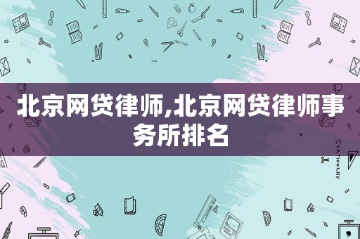 北京網貸律師,北京網貸律師事務所排名