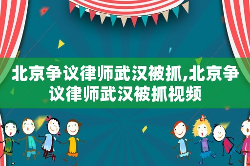 北京爭議律師武漢被抓,北京爭議律師武漢被抓視頻
