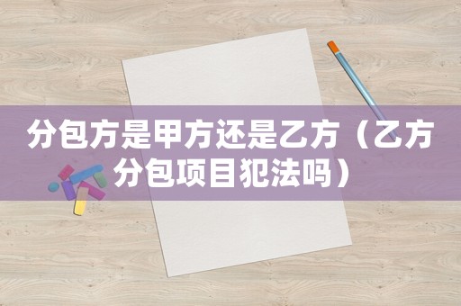 分包方是甲方還是乙方（乙方分包項目犯法嗎）
