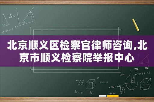 北京順義區檢察官律師咨詢,北京市順義檢察院舉報中心