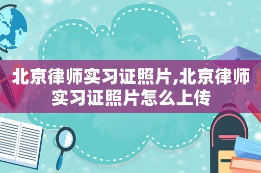 北京律師實習證照片,北京律師實習證照片怎么上傳