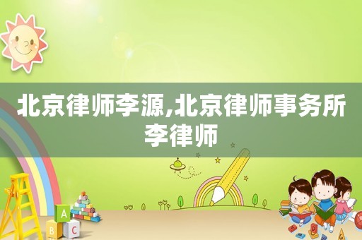 北京律師李源,北京律師事務(wù)所李律師