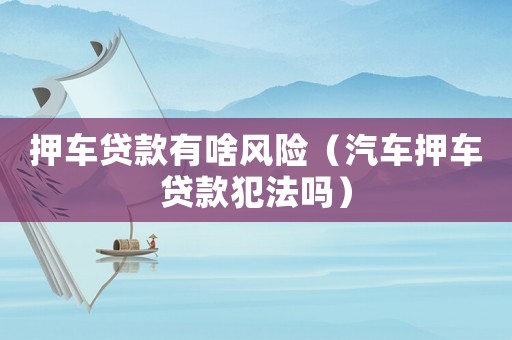 押車貸款有啥風險（汽車押車貸款犯法嗎）