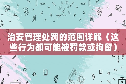 治安管理處罰的范圍詳解（這些行為都可能被罰款或拘留）