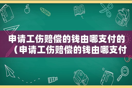 申請(qǐng)工傷賠償?shù)腻X由哪支付的（申請(qǐng)工傷賠償?shù)腻X由哪支付）
