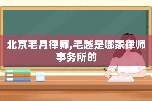 北京毛月律師,毛越是哪家律師事務(wù)所的
