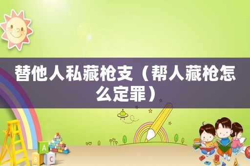 替他人私藏槍支（幫人藏槍怎么定罪）