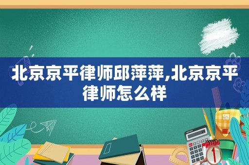 北京京平律師邱萍萍,北京京平律師怎么樣