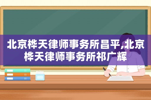 北京樺天律師事務所昌平,北京樺天律師事務所祁廣輝