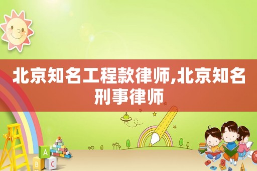 北京知名工程款律師,北京知名刑事律師