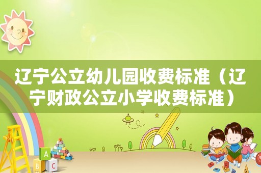 遼寧公立幼兒園收費標(biāo)準(zhǔn)（遼寧財政公立小學(xué)收費標(biāo)準(zhǔn)）