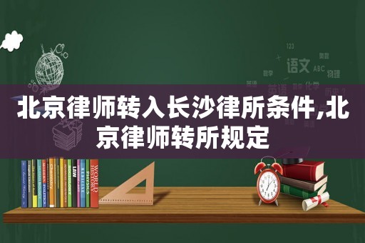 北京律師轉(zhuǎn)入長(zhǎng)沙律所條件,北京律師轉(zhuǎn)所規(guī)定