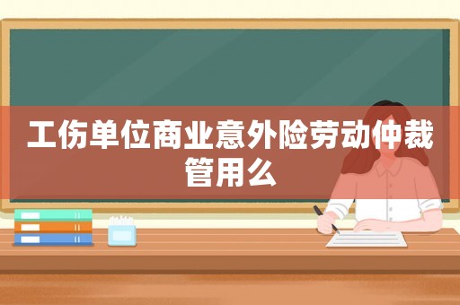 工傷單位商業(yè)意外險勞動仲裁管用么