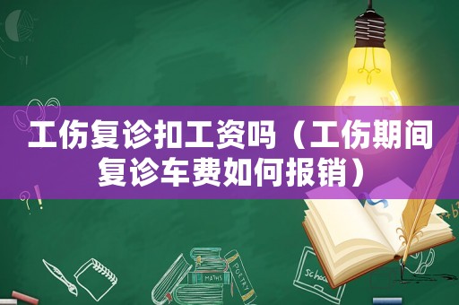工傷復診扣工資嗎（工傷期間復診車費如何報銷）
