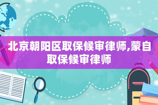 北京朝陽區取保候審律師,蒙自取保候審律師