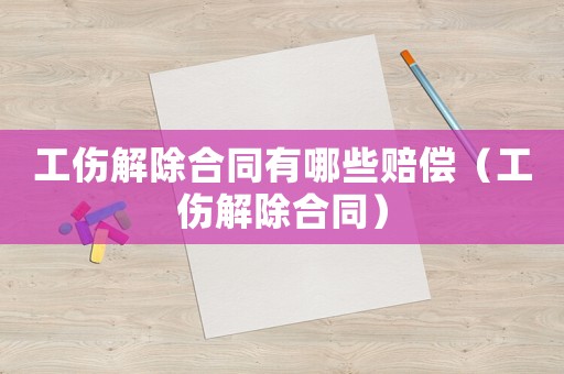 工傷解除合同有哪些賠償（工傷解除合同）