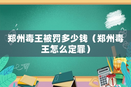鄭州毒王被罰多少錢（鄭州毒王怎么定罪）