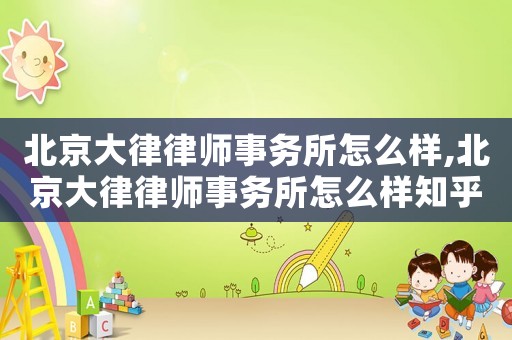 北京大律律師事務所怎么樣,北京大律律師事務所怎么樣知乎