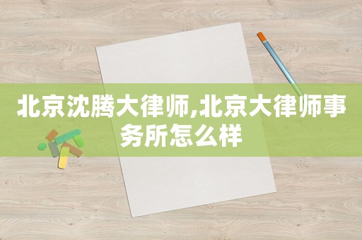 北京沈騰大律師,北京大律師事務所怎么樣
