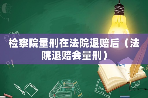 檢察院量刑在法院退賠后（法院退賠會量刑）