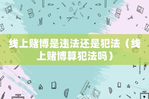 線上賭博是違法還是犯法（線上賭博算犯法嗎）