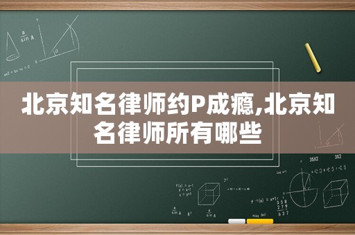 北京知名律師約P成癮,北京知名律師所有哪些
