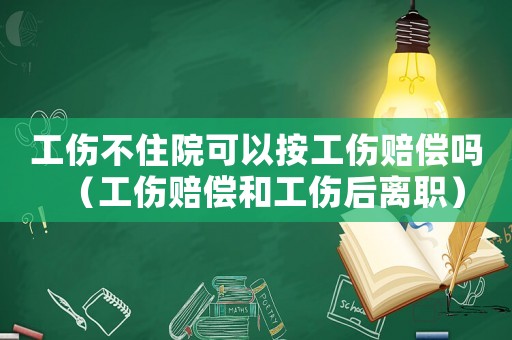 工傷不住院可以按工傷賠償嗎（工傷賠償和工傷后離職）